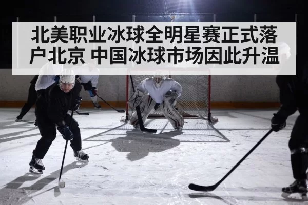 北美职业冰球全明星赛正式落户北京 中国冰球市场因此升温