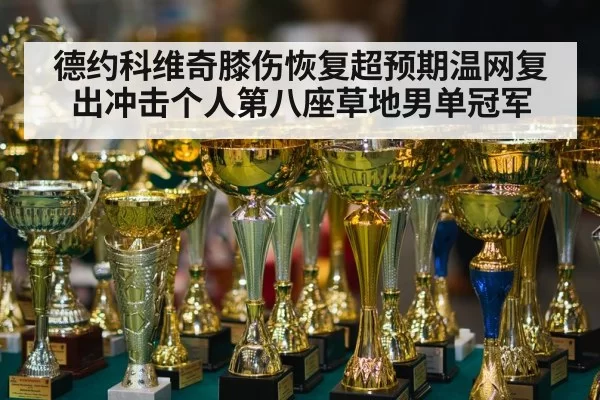 德约科维奇膝伤恢复超预期温网复出冲击个人第八座草地男单冠军