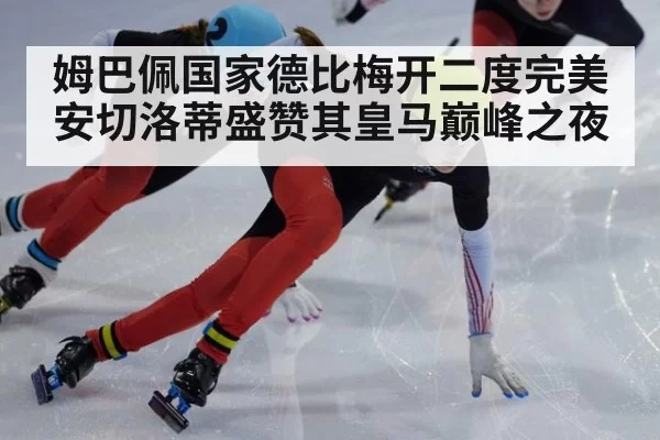 姆巴佩国家德比梅开二度完美安切洛蒂盛赞其皇马巅峰之夜