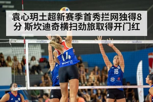 袁心玥土超新赛季首秀拦网独得8分 斯坎迪奇横扫劲旅取得开门红