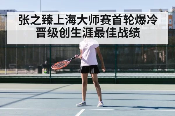 张之臻上海大师赛首轮爆冷晋级创生涯最佳战绩
