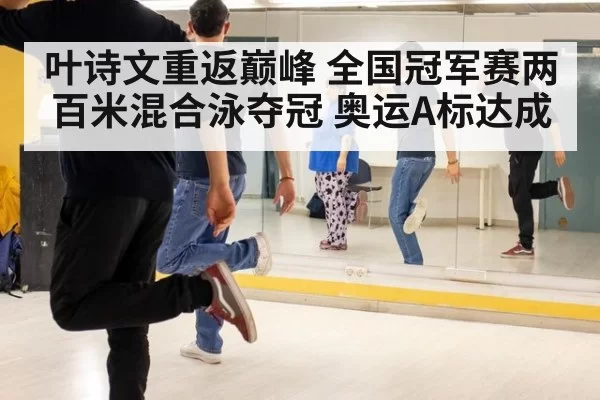 叶诗文重返巅峰 全国冠军赛两百米混合泳夺冠 奥运A标达成