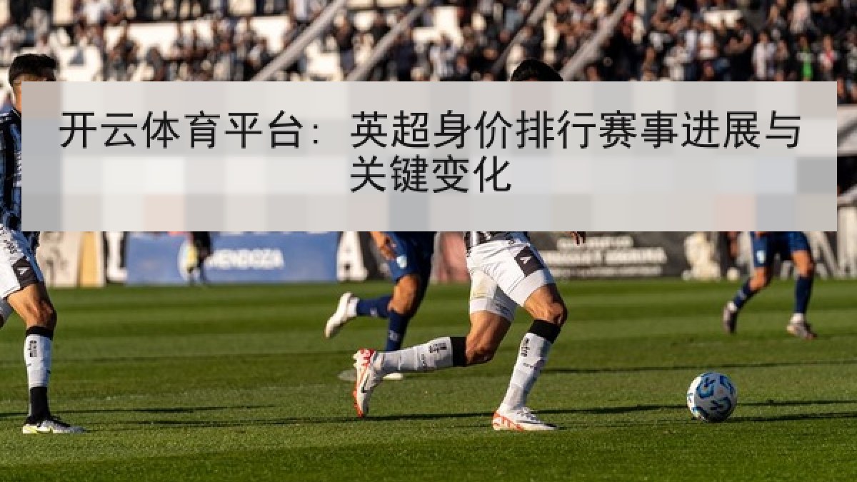 开云体育平台: 英超身价排行赛事进展与关键变化 开云体育平台: 英超身价排行赛事进展与关键变化