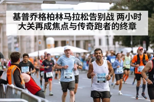 基普乔格柏林马拉松告别战 两小时大关再成焦点与传奇跑者的终章
