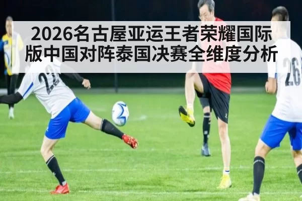 2026名古屋亚运王者荣耀国际版中国对阵泰国决赛全维度分析